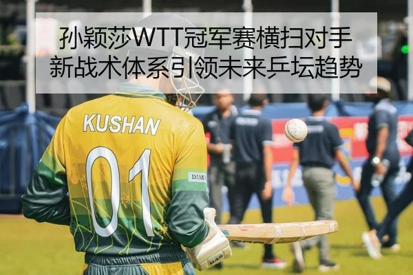 孙颖莎WTT冠军赛横扫对手 新战术体系引领未来乒坛趋势 | yaxin